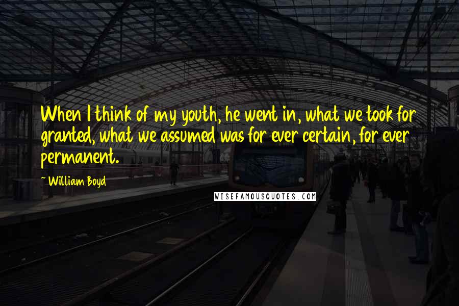 William Boyd Quotes: When I think of my youth, he went in, what we took for granted, what we assumed was for ever certain, for ever permanent.