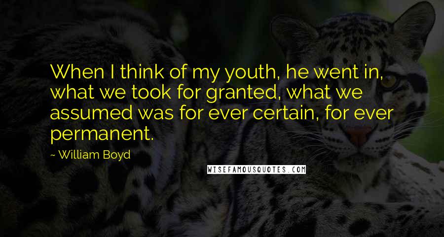 William Boyd Quotes: When I think of my youth, he went in, what we took for granted, what we assumed was for ever certain, for ever permanent.