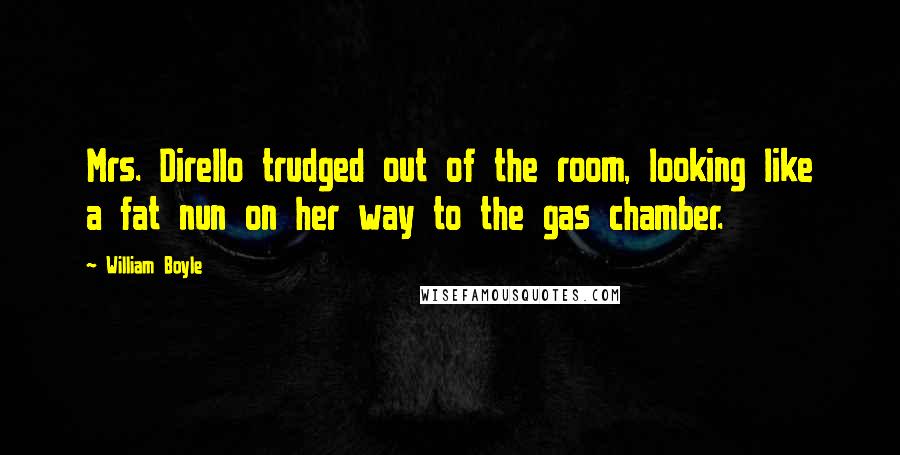 William Boyle Quotes: Mrs. Dirello trudged out of the room, looking like a fat nun on her way to the gas chamber.