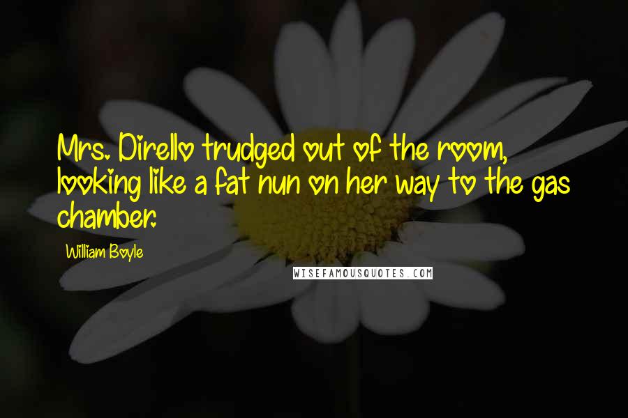 William Boyle Quotes: Mrs. Dirello trudged out of the room, looking like a fat nun on her way to the gas chamber.