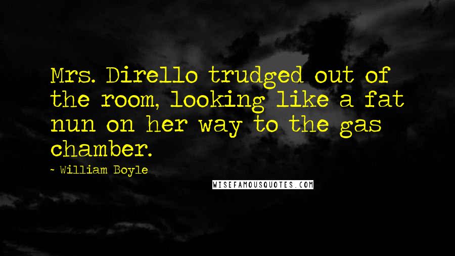 William Boyle Quotes: Mrs. Dirello trudged out of the room, looking like a fat nun on her way to the gas chamber.