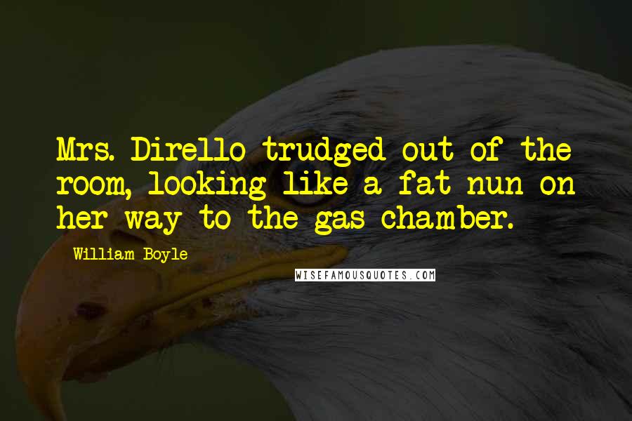 William Boyle Quotes: Mrs. Dirello trudged out of the room, looking like a fat nun on her way to the gas chamber.