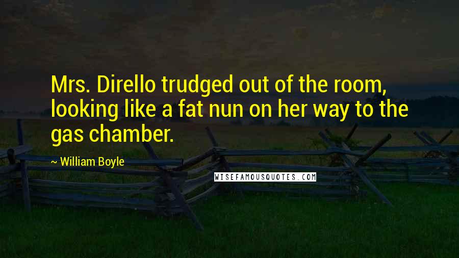 William Boyle Quotes: Mrs. Dirello trudged out of the room, looking like a fat nun on her way to the gas chamber.