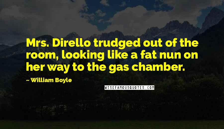 William Boyle Quotes: Mrs. Dirello trudged out of the room, looking like a fat nun on her way to the gas chamber.