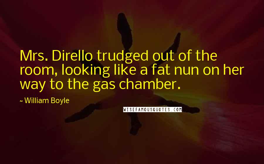 William Boyle Quotes: Mrs. Dirello trudged out of the room, looking like a fat nun on her way to the gas chamber.