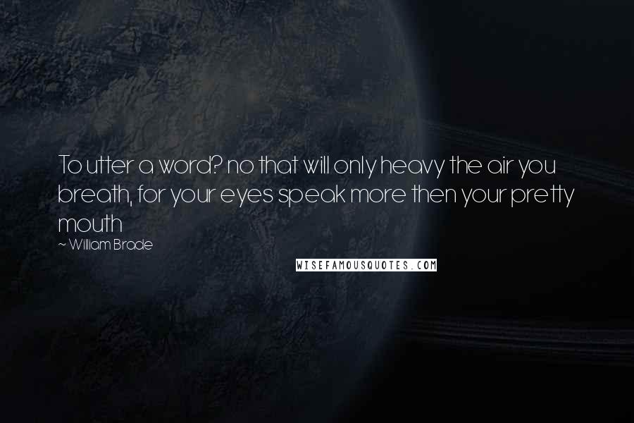 William Brade Quotes: To utter a word? no that will only heavy the air you breath, for your eyes speak more then your pretty mouth