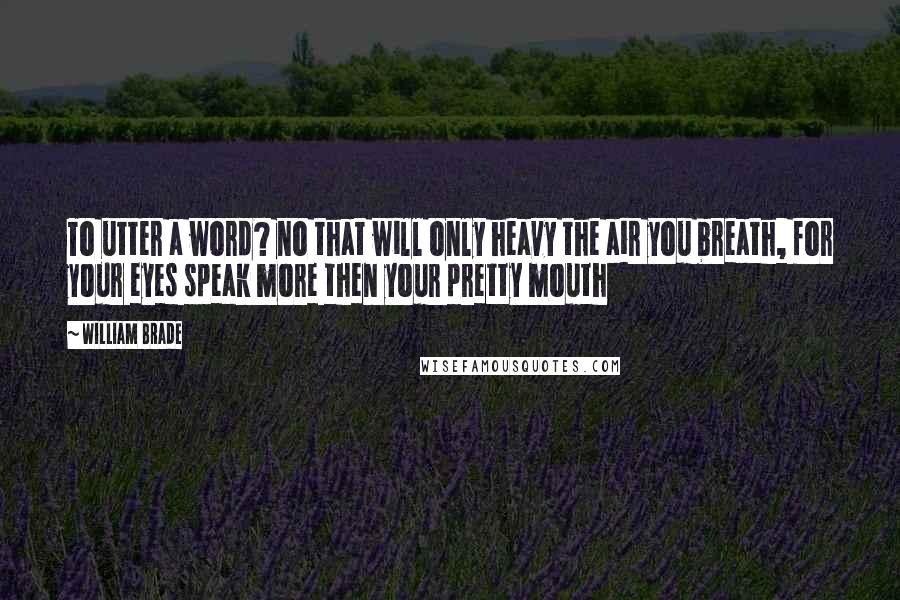 William Brade Quotes: To utter a word? no that will only heavy the air you breath, for your eyes speak more then your pretty mouth