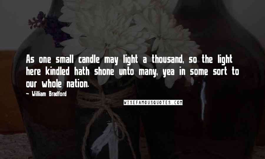 William Bradford Quotes: As one small candle may light a thousand, so the light here kindled hath shone unto many, yea in some sort to our whole nation.