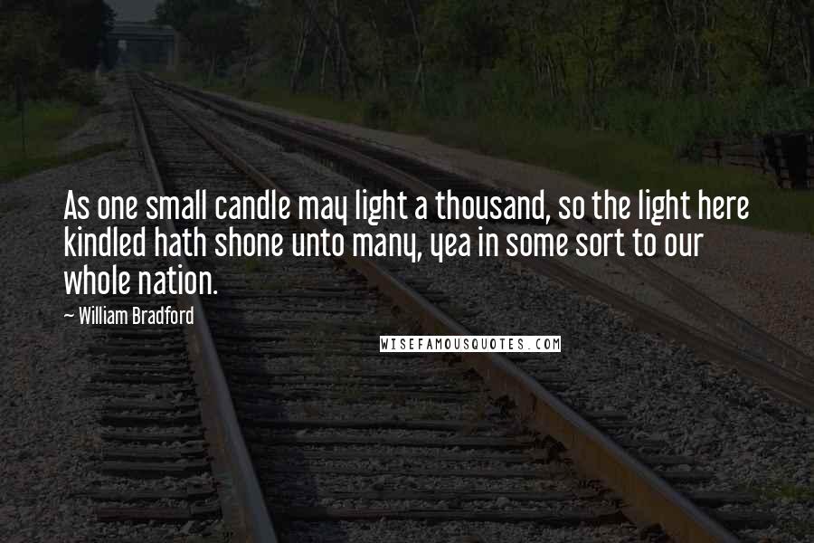 William Bradford Quotes: As one small candle may light a thousand, so the light here kindled hath shone unto many, yea in some sort to our whole nation.