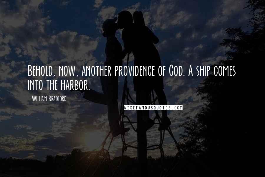 William Bradford Quotes: Behold, now, another providence of God. A ship comes into the harbor.