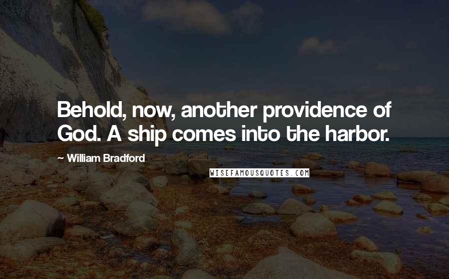 William Bradford Quotes: Behold, now, another providence of God. A ship comes into the harbor.