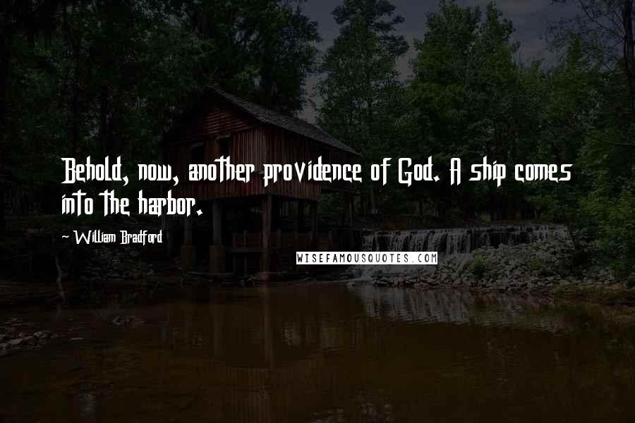 William Bradford Quotes: Behold, now, another providence of God. A ship comes into the harbor.