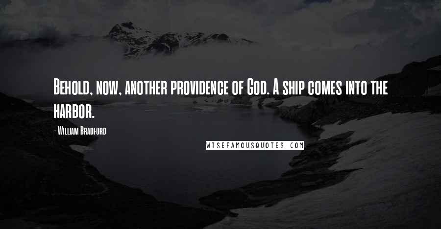 William Bradford Quotes: Behold, now, another providence of God. A ship comes into the harbor.