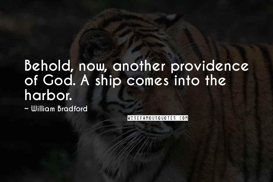 William Bradford Quotes: Behold, now, another providence of God. A ship comes into the harbor.