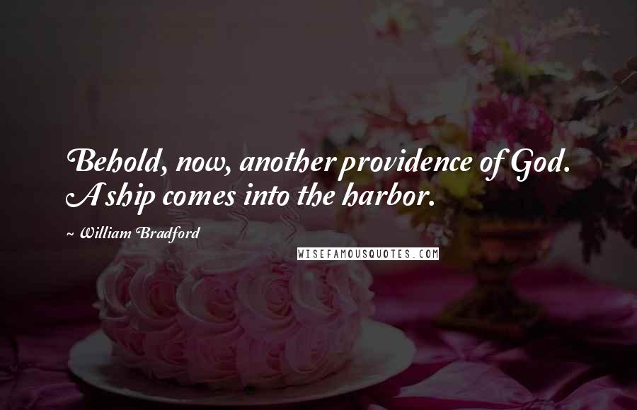 William Bradford Quotes: Behold, now, another providence of God. A ship comes into the harbor.