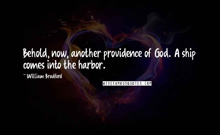 William Bradford Quotes: Behold, now, another providence of God. A ship comes into the harbor.