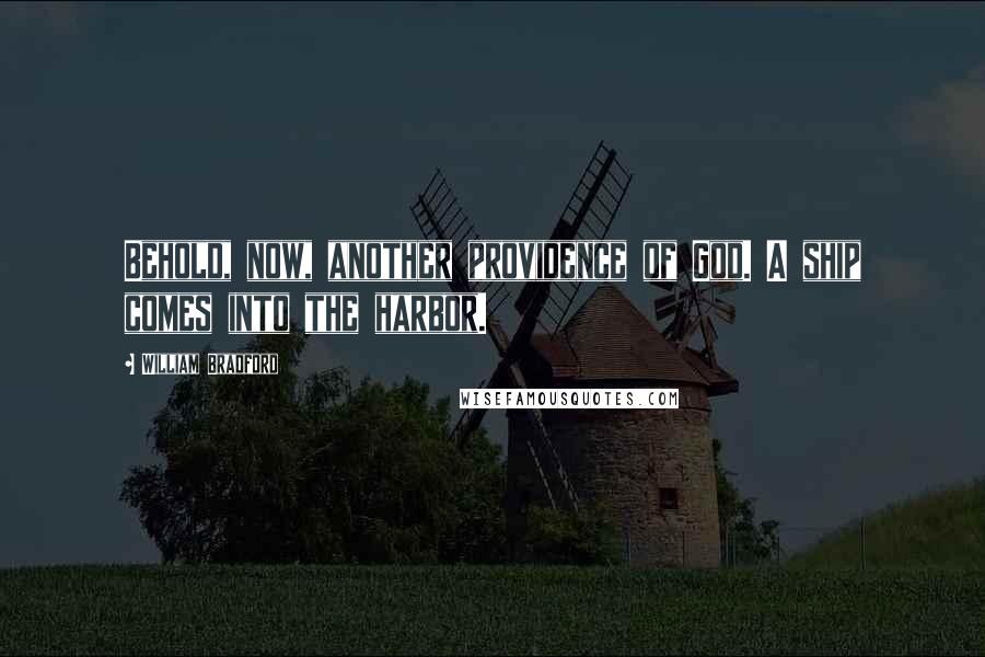 William Bradford Quotes: Behold, now, another providence of God. A ship comes into the harbor.