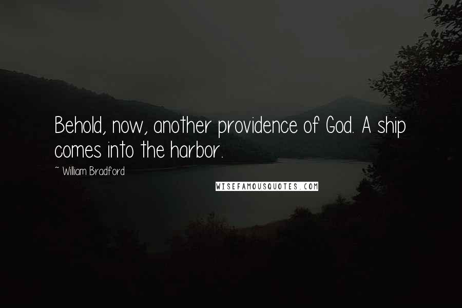 William Bradford Quotes: Behold, now, another providence of God. A ship comes into the harbor.