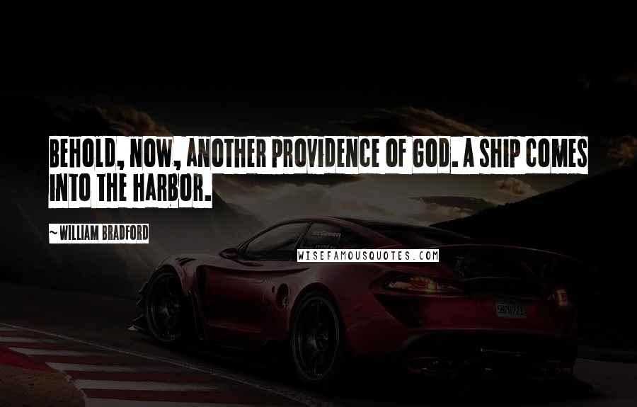 William Bradford Quotes: Behold, now, another providence of God. A ship comes into the harbor.