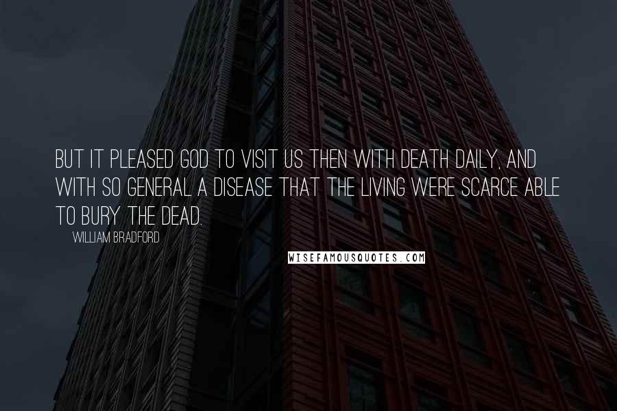 William Bradford Quotes: But it pleased God to visit us then with death daily, and with so general a disease that the living were scarce able to bury the dead.