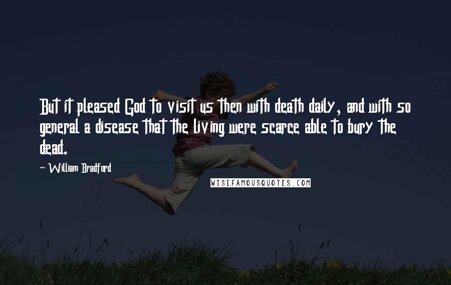 William Bradford Quotes: But it pleased God to visit us then with death daily, and with so general a disease that the living were scarce able to bury the dead.