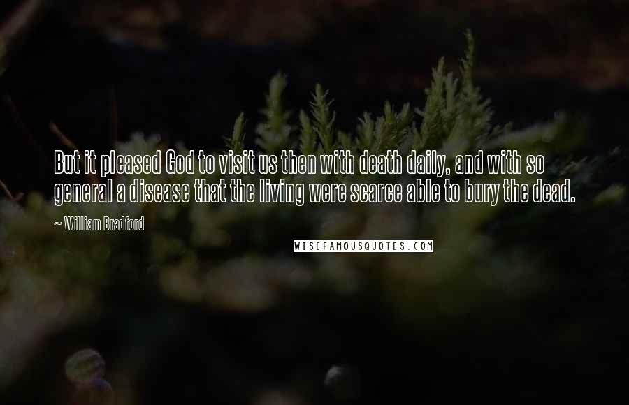 William Bradford Quotes: But it pleased God to visit us then with death daily, and with so general a disease that the living were scarce able to bury the dead.