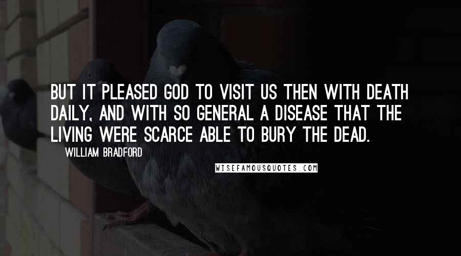 William Bradford Quotes: But it pleased God to visit us then with death daily, and with so general a disease that the living were scarce able to bury the dead.