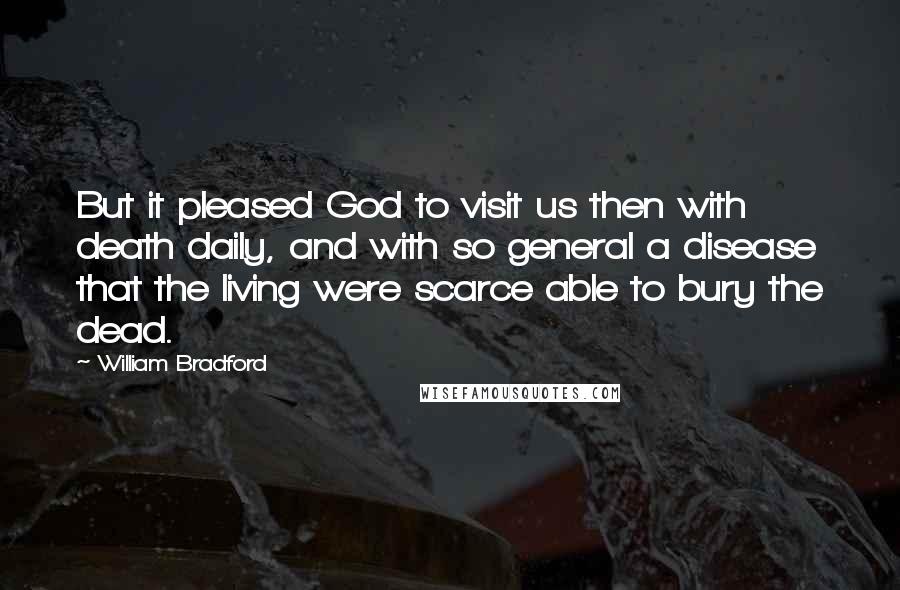 William Bradford Quotes: But it pleased God to visit us then with death daily, and with so general a disease that the living were scarce able to bury the dead.