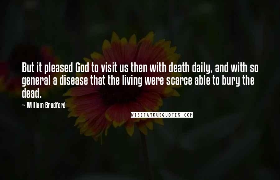 William Bradford Quotes: But it pleased God to visit us then with death daily, and with so general a disease that the living were scarce able to bury the dead.