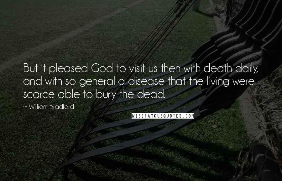 William Bradford Quotes: But it pleased God to visit us then with death daily, and with so general a disease that the living were scarce able to bury the dead.
