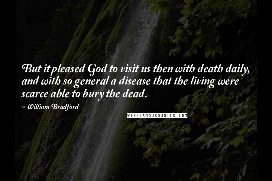 William Bradford Quotes: But it pleased God to visit us then with death daily, and with so general a disease that the living were scarce able to bury the dead.