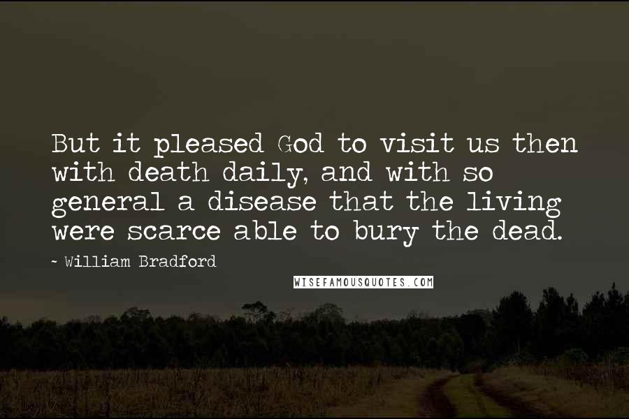 William Bradford Quotes: But it pleased God to visit us then with death daily, and with so general a disease that the living were scarce able to bury the dead.