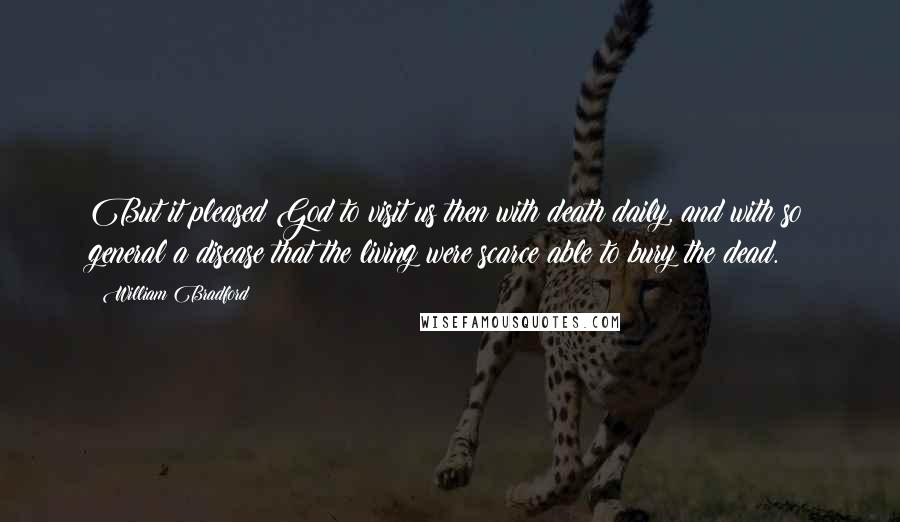 William Bradford Quotes: But it pleased God to visit us then with death daily, and with so general a disease that the living were scarce able to bury the dead.