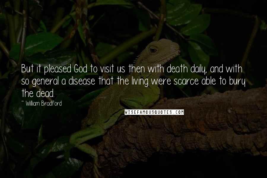 William Bradford Quotes: But it pleased God to visit us then with death daily, and with so general a disease that the living were scarce able to bury the dead.