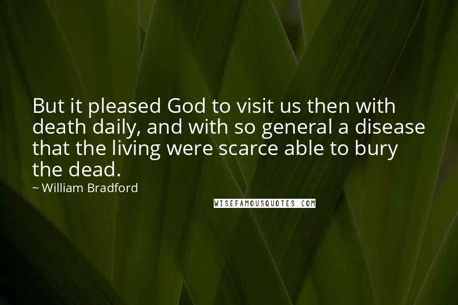 William Bradford Quotes: But it pleased God to visit us then with death daily, and with so general a disease that the living were scarce able to bury the dead.