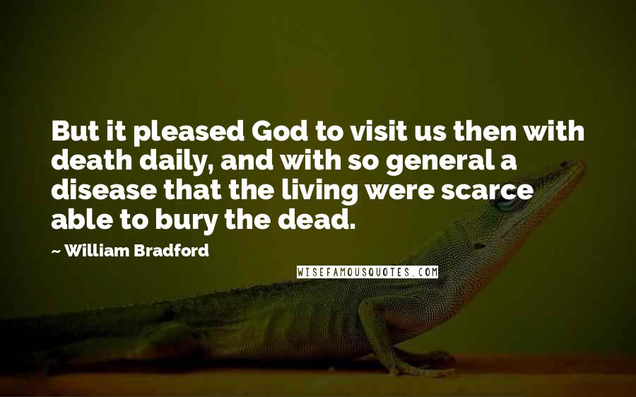 William Bradford Quotes: But it pleased God to visit us then with death daily, and with so general a disease that the living were scarce able to bury the dead.