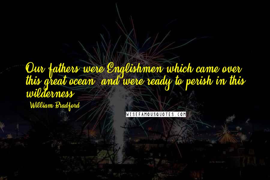 William Bradford Quotes: Our fathers were Englishmen which came over this great ocean, and were ready to perish in this wilderness.