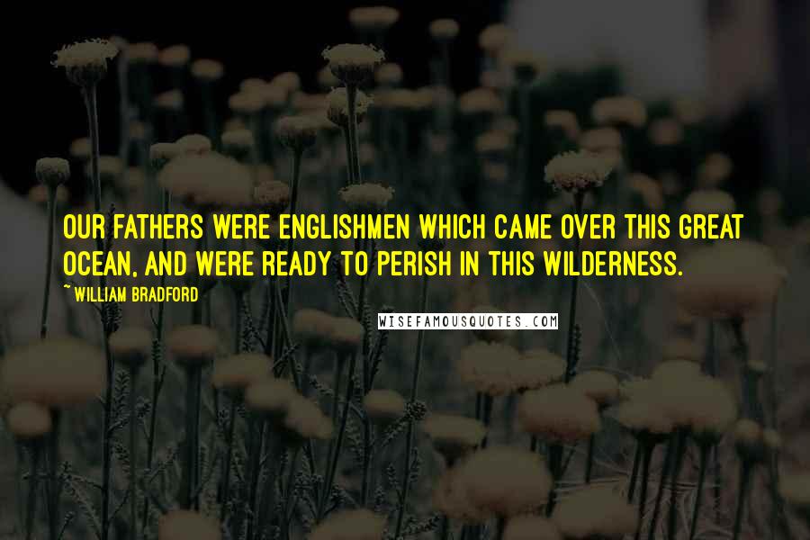 William Bradford Quotes: Our fathers were Englishmen which came over this great ocean, and were ready to perish in this wilderness.