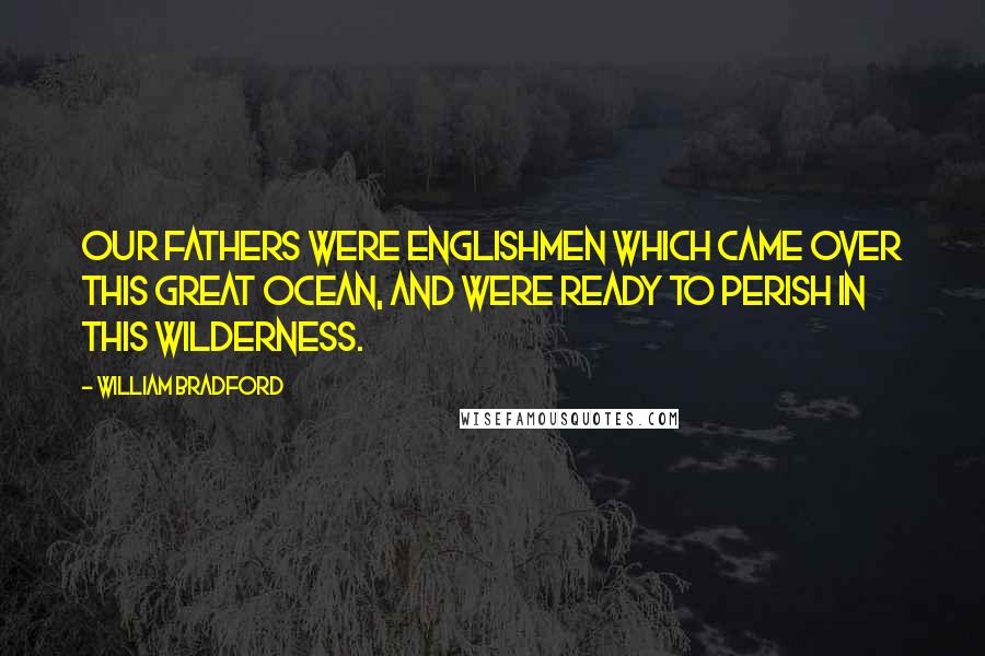 William Bradford Quotes: Our fathers were Englishmen which came over this great ocean, and were ready to perish in this wilderness.