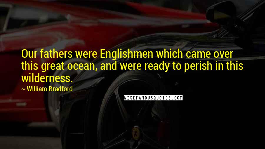 William Bradford Quotes: Our fathers were Englishmen which came over this great ocean, and were ready to perish in this wilderness.