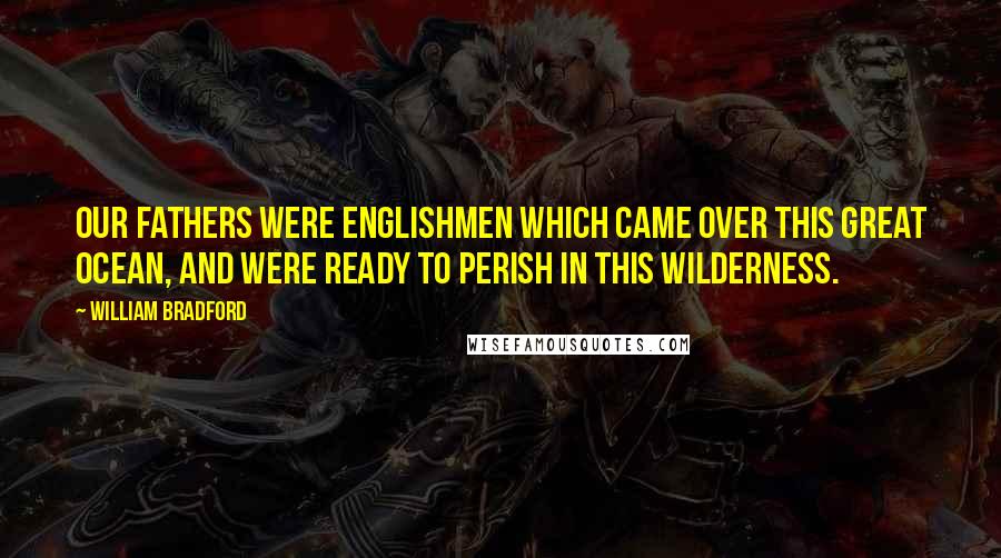 William Bradford Quotes: Our fathers were Englishmen which came over this great ocean, and were ready to perish in this wilderness.