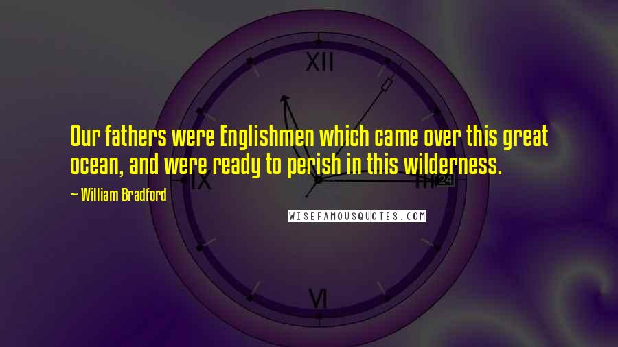 William Bradford Quotes: Our fathers were Englishmen which came over this great ocean, and were ready to perish in this wilderness.