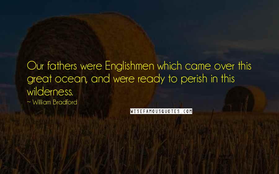 William Bradford Quotes: Our fathers were Englishmen which came over this great ocean, and were ready to perish in this wilderness.