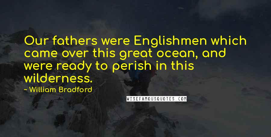 William Bradford Quotes: Our fathers were Englishmen which came over this great ocean, and were ready to perish in this wilderness.