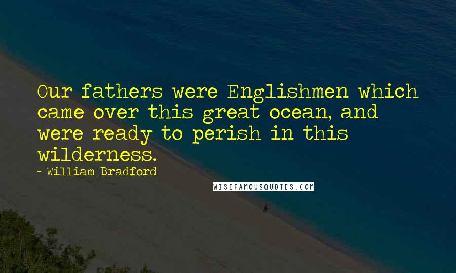 William Bradford Quotes: Our fathers were Englishmen which came over this great ocean, and were ready to perish in this wilderness.