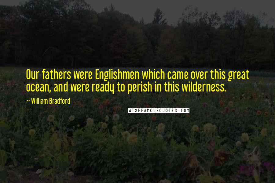 William Bradford Quotes: Our fathers were Englishmen which came over this great ocean, and were ready to perish in this wilderness.