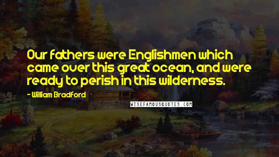 William Bradford Quotes: Our fathers were Englishmen which came over this great ocean, and were ready to perish in this wilderness.