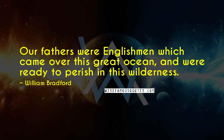 William Bradford Quotes: Our fathers were Englishmen which came over this great ocean, and were ready to perish in this wilderness.