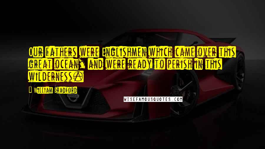 William Bradford Quotes: Our fathers were Englishmen which came over this great ocean, and were ready to perish in this wilderness.