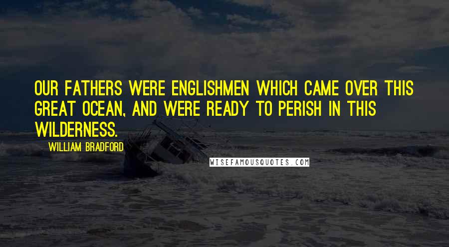 William Bradford Quotes: Our fathers were Englishmen which came over this great ocean, and were ready to perish in this wilderness.